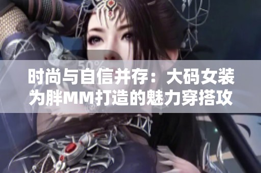 时尚与自信并存：大码女装为胖MM打造的魅力穿搭攻略