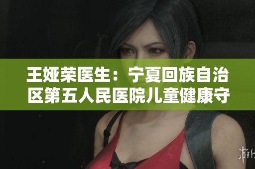 王娅荣医生：宁夏回族自治区第五人民医院儿童健康守护者