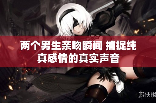 两个男生亲吻瞬间 捕捉纯真感情的真实声音