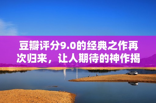 豆瓣评分9.0的经典之作再次归来，让人期待的神作揭秘
