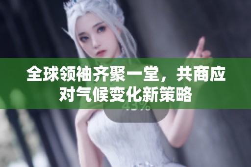 全球领袖齐聚一堂，共商应对气候变化新策略