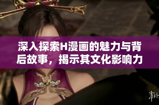 深入探索H漫画的魅力与背后故事，揭示其文化影响力
