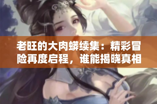 老旺的大肉蟒续集：精彩冒险再度启程，谁能揭晓真相