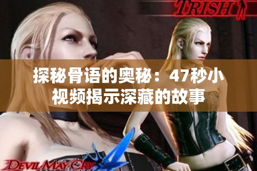 探秘骨语的奥秘：47秒小视频揭示深藏的故事