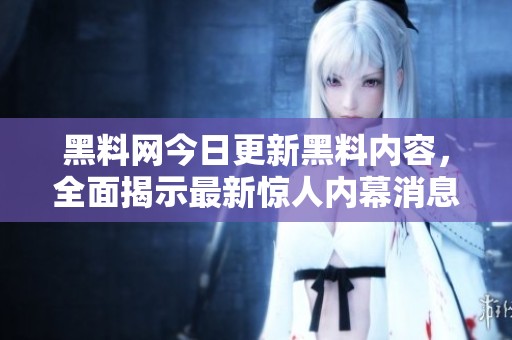 黑料网今日更新黑料内容，全面揭示最新惊人内幕消息