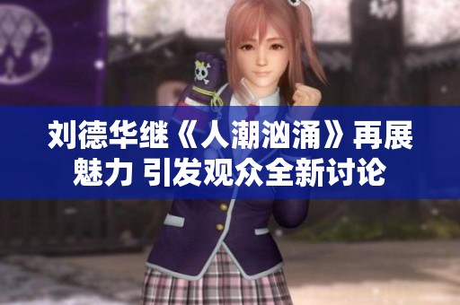 刘德华继《人潮汹涌》再展魅力 引发观众全新讨论