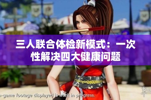 三人联合体检新模式：一次性解决四大健康问题