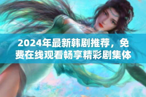 2024年最新韩剧推荐，免费在线观看畅享精彩剧集体验