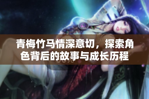 青梅竹马情深意切，探索角色背后的故事与成长历程
