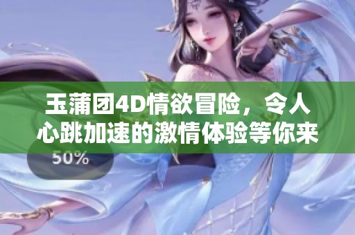 玉蒲团4D情欲冒险，令人心跳加速的激情体验等你来尝试