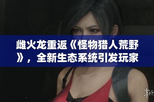 雌火龙重返《怪物猎人荒野》，全新生态系统引发玩家期待