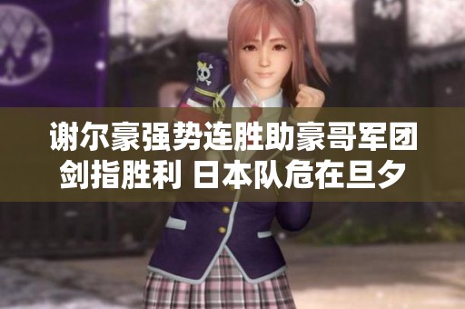 谢尔豪强势连胜助豪哥军团剑指胜利 日本队危在旦夕面临剃头危机