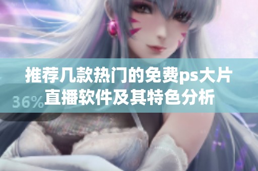 推荐几款热门的免费ps大片直播软件及其特色分析