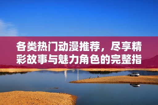 各类热门动漫推荐，尽享精彩故事与魅力角色的完整指南