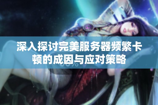 深入探讨完美服务器频繁卡顿的成因与应对策略