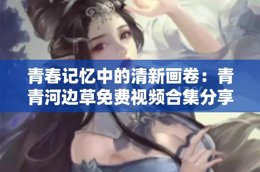 青春记忆中的清新画卷：青青河边草免费视频合集分享