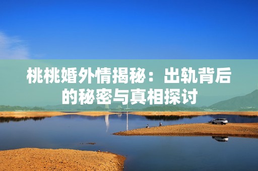 桃桃婚外情揭秘：出轨背后的秘密与真相探讨
