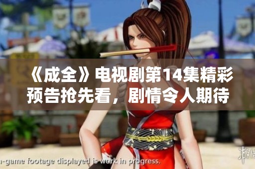 《成全》电视剧第14集精彩预告抢先看，剧情令人期待！