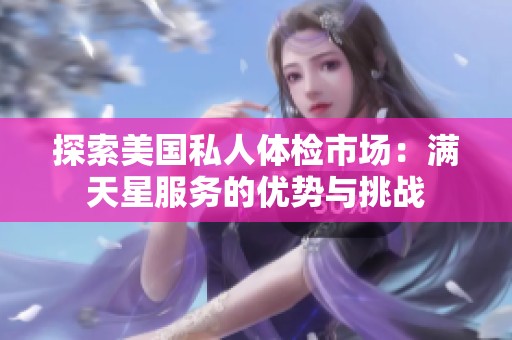 探索美国私人体检市场：满天星服务的优势与挑战