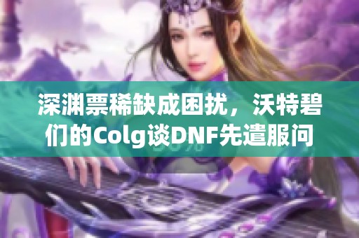 深渊票稀缺成困扰，沃特碧们的Colg谈DNF先遣服问题
