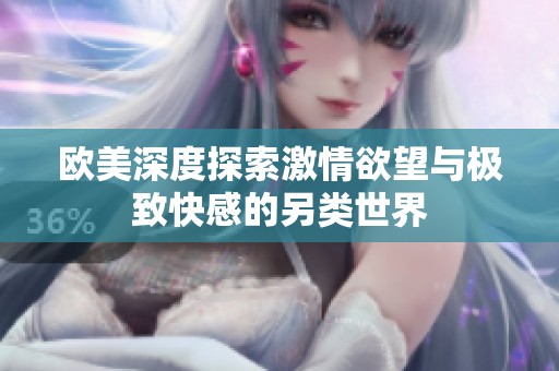 欧美深度探索激情欲望与极致快感的另类世界