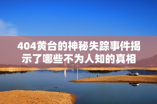 404黄台的神秘失踪事件揭示了哪些不为人知的真相