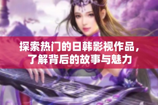 探索热门的日韩影视作品，了解背后的故事与魅力