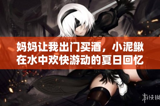 妈妈让我出门买酒，小泥鳅在水中欢快游动的夏日回忆