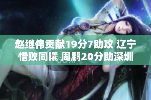 赵继伟贡献19分7助攻 辽宁惜败同曦 周鹏20分助深圳战胜江苏
