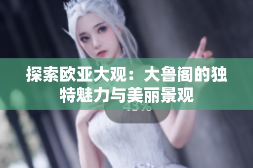 探索欧亚大观：大鲁阁的独特魅力与美丽景观