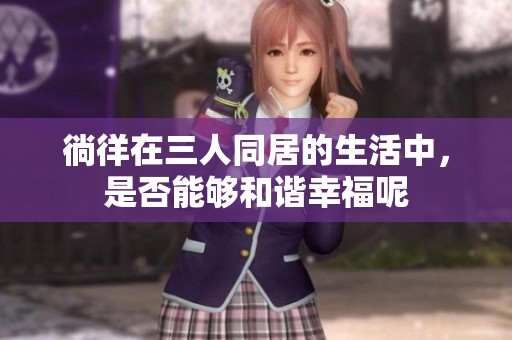 徜徉在三人同居的生活中，是否能够和谐幸福呢