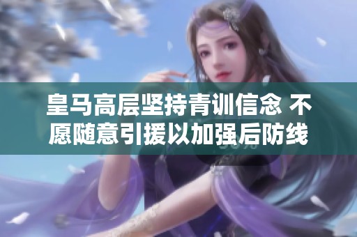 皇马高层坚持青训信念 不愿随意引援以加强后防线