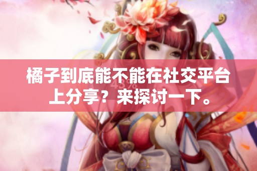 橘子到底能不能在社交平台上分享？来探讨一下。