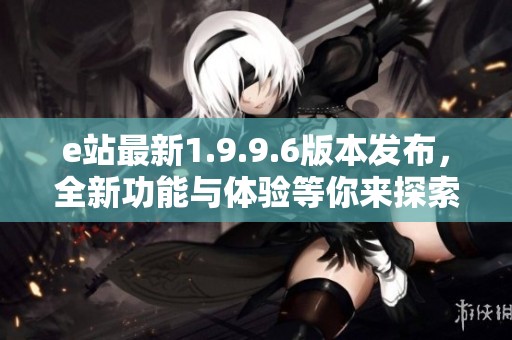 e站最新1.9.9.6版本发布，全新功能与体验等你来探索
