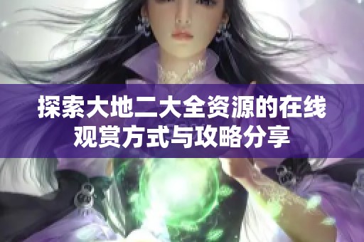 探索大地二大全资源的在线观赏方式与攻略分享
