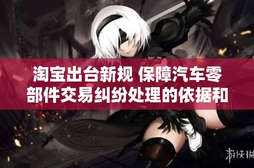 淘宝出台新规 保障汽车零部件交易纠纷处理的依据和流程