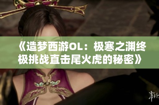 《造梦西游OL：极寒之渊终极挑战直击尾火虎的秘密》