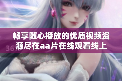 畅享随心播放的优质视频资源尽在aa片在线观看线上平台