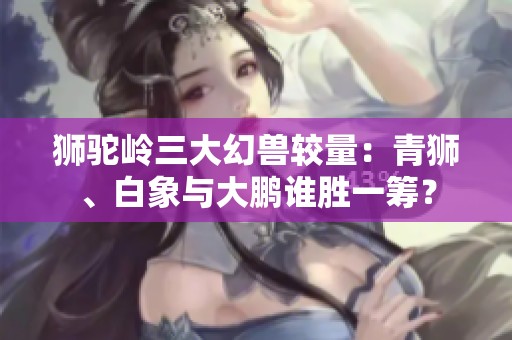 狮驼岭三大幻兽较量：青狮、白象与大鹏谁胜一筹？