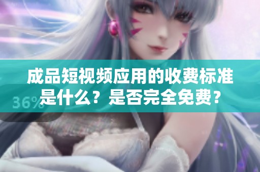成品短视频应用的收费标准是什么？是否完全免费？