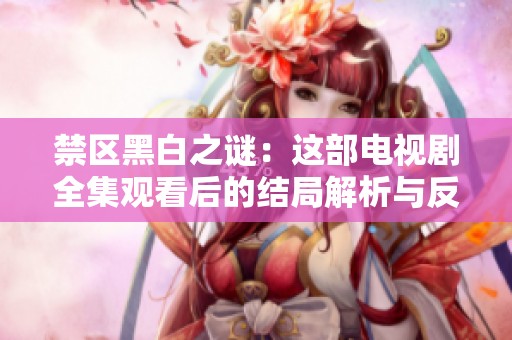 禁区黑白之谜：这部电视剧全集观看后的结局解析与反思
