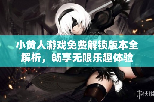 小黄人游戏免费解锁版本全解析，畅享无限乐趣体验