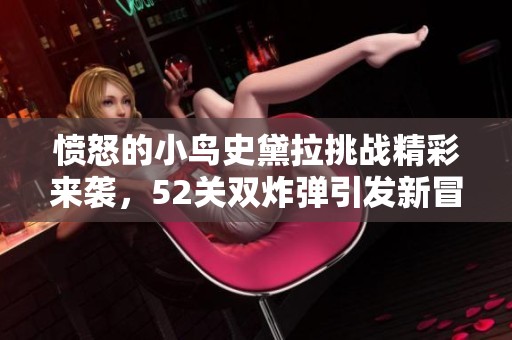 愤怒的小鸟史黛拉挑战精彩来袭，52关双炸弹引发新冒险