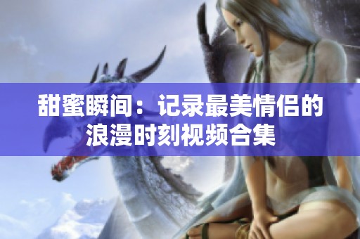 甜蜜瞬间：记录最美情侣的浪漫时刻视频合集