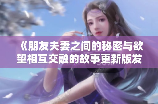 《朋友夫妻之间的秘密与欲望相互交融的故事更新版发布》