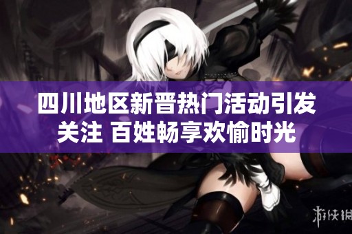 四川地区新晋热门活动引发关注 百姓畅享欢愉时光
