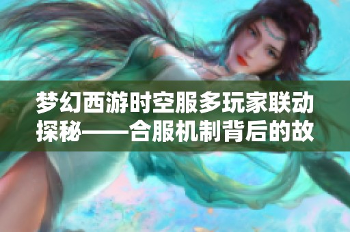 梦幻西游时空服多玩家联动探秘——合服机制背后的故事解析