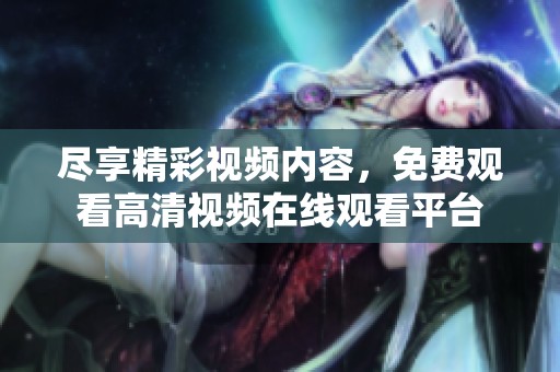 尽享精彩视频内容，免费观看高清视频在线观看平台