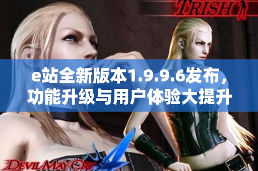 e站全新版本1.9.9.6发布，功能升级与用户体验大提升