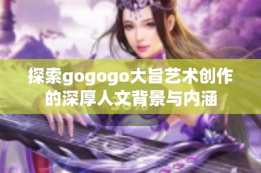 探索gogogo大旨艺术创作的深厚人文背景与内涵